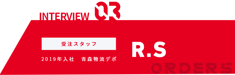 INTERVIEW03 受注スタッフ 2019年入社 青森物流デポ R.S